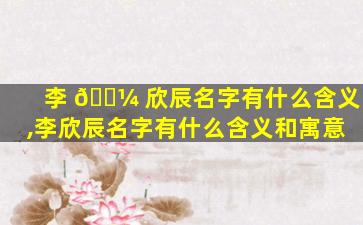 李 🌼 欣辰名字有什么含义,李欣辰名字有什么含义和寓意